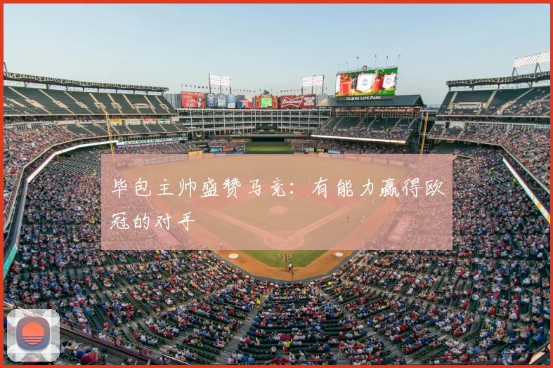 毕包主帅盛赞马竞：有能力赢得欧冠的对手