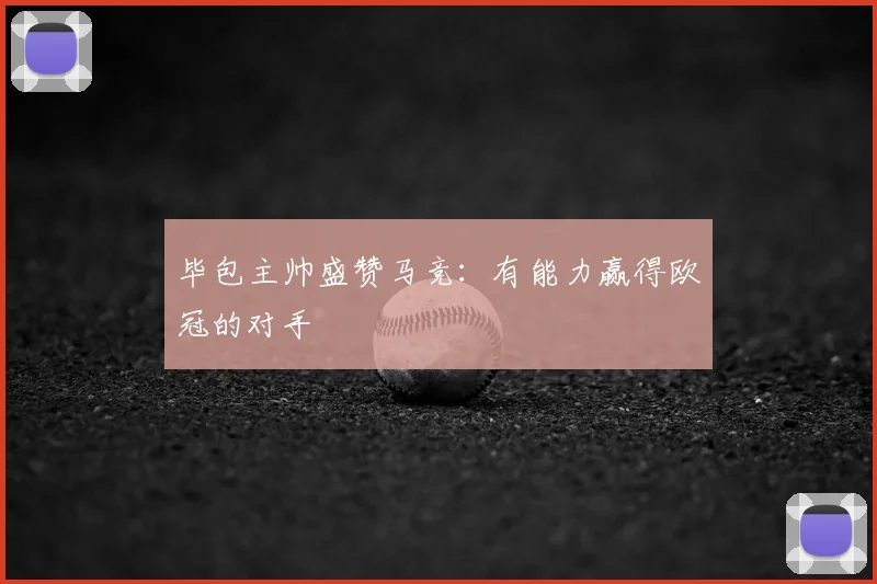 毕包主帅盛赞马竞：有能力赢得欧冠的对手