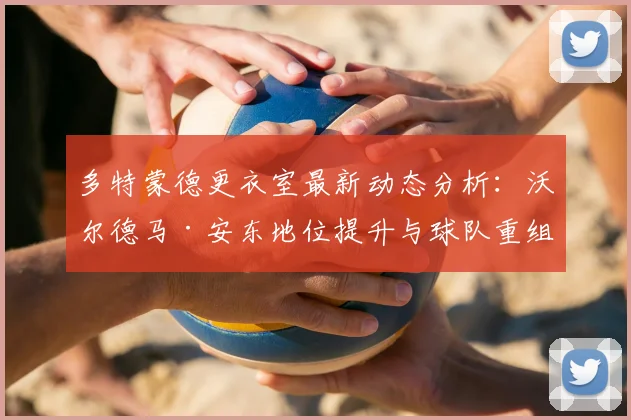 多特蒙德更衣室最新动态分析：沃尔德马·安东地位提升与球队重组前景解读