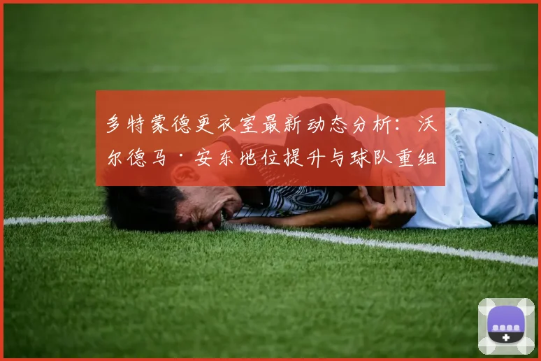 多特蒙德更衣室最新动态分析：沃尔德马·安东地位提升与球队重组前景解读
