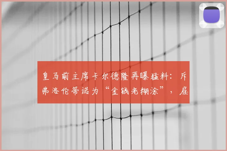 皇马前主席卡尔德隆再曝猛料:斥弗洛伦蒂诺为“金钱老糊涂”,雇佣记者抹黑对手内幕揭秘