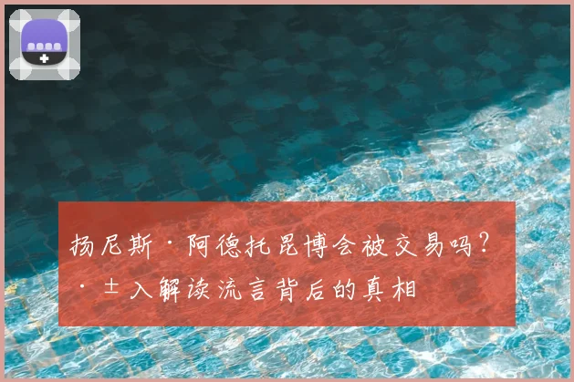 扬尼斯·阿德托昆博会被交易吗？深入解读流言背后的真相