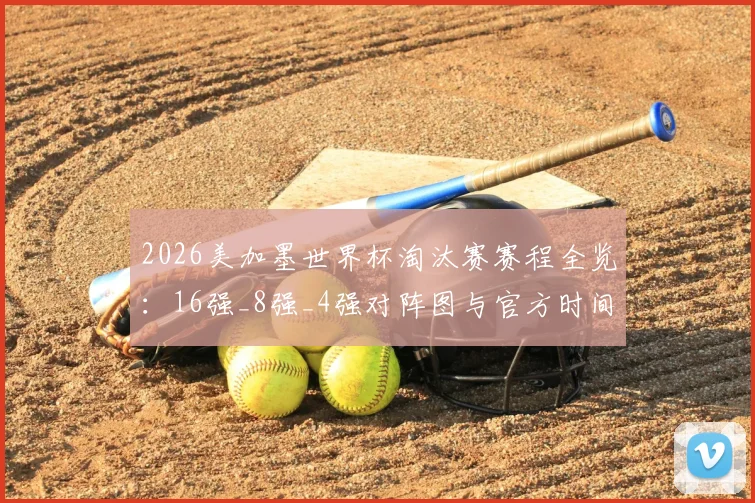 2026美加墨世界杯淘汰赛赛程全览：16强_8强_4强对阵图与官方时间表详解