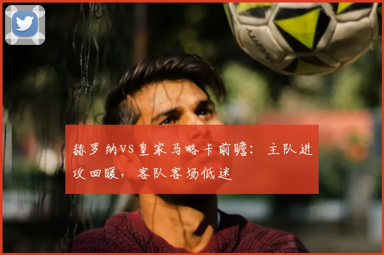 赫罗纳vs皇家马略卡前瞻：主队进攻回暖，客队客场低迷