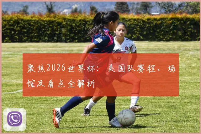 聚焦2026世界杯:美国队赛程、场馆及看点全解析