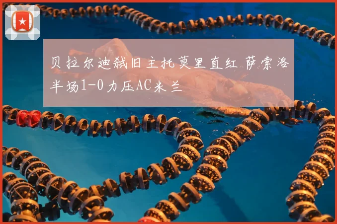 贝拉尔迪弑旧主托莫里直红 萨索洛半场1-0力压AC米兰