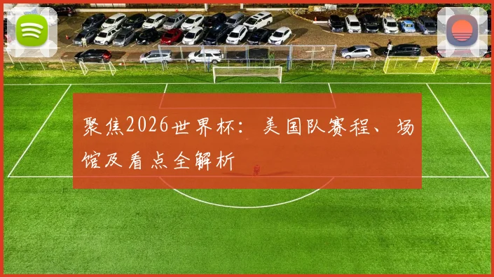 聚焦2026世界杯：美国队赛程、场馆及看点全解析