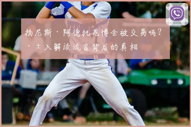 扬尼斯·阿德托昆博会被交易吗？深入解读流言背后的真相