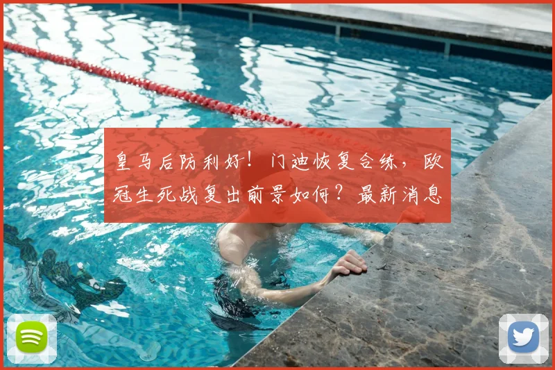 皇马后防利好！门迪恢复合练，欧冠生死战复出前景如何？最新消息解读