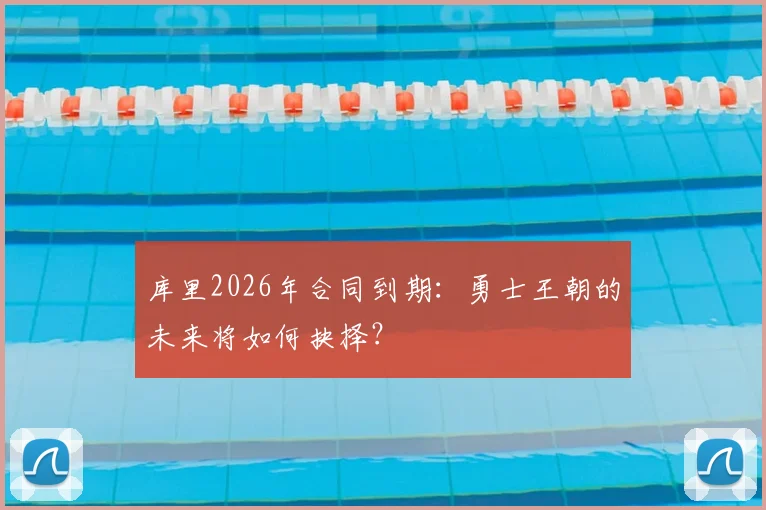 库里2026年合同到期：勇士王朝的未来将如何抉择？