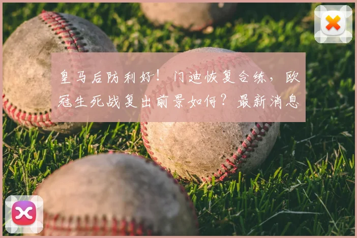 皇马后防利好!门迪恢复合练,欧冠生死战复出前景如何?最新消息解读