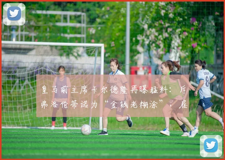 皇马前主席卡尔德隆再曝猛料:斥弗洛伦蒂诺为“金钱老糊涂”,雇佣记者抹黑对手内幕揭秘