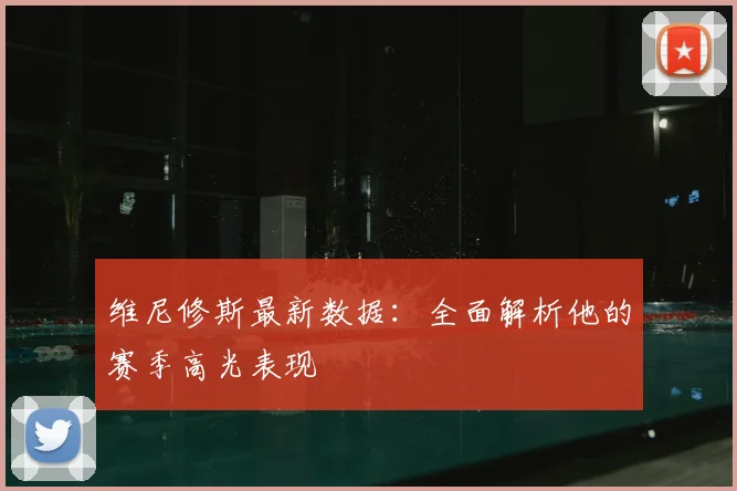 维尼修斯最新数据:全面解析他的赛季高光表现